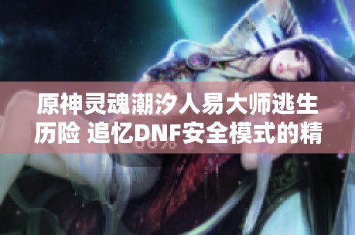 原神灵魂潮汐人易大师逃生历险 追忆DNF安全模式的精彩瞬间