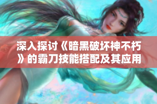 深入探讨《暗黑破坏神不朽》的霸刀技能搭配及其应用策略