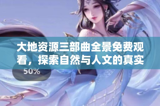 大地资源三部曲全景免费观看，探索自然与人文的真实交融