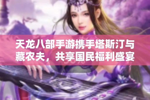 天龙八部手游携手塔斯汀与藏农夫，共享国民福利盛宴