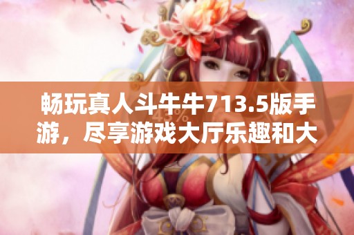 畅玩真人斗牛牛713.5版手游，尽享游戏大厅乐趣和大奖