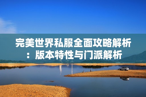 完美世界私服全面攻略解析：版本特性与门派解析