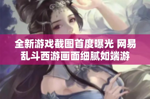 全新游戏截图首度曝光 网易乱斗西游画面细腻如端游