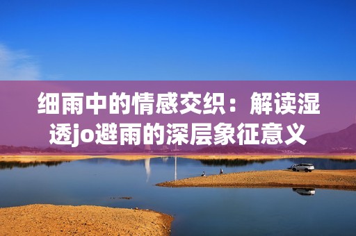细雨中的情感交织：解读湿透jo避雨的深层象征意义