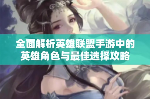 全面解析英雄联盟手游中的英雄角色与最佳选择攻略
