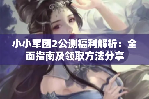 小小军团2公测福利解析：全面指南及领取方法分享