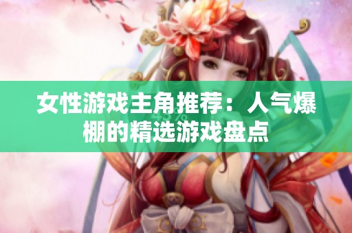 女性游戏主角推荐：人气爆棚的精选游戏盘点