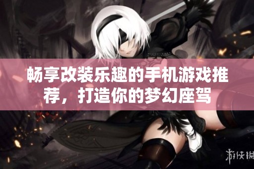 畅享改装乐趣的手机游戏推荐，打造你的梦幻座驾