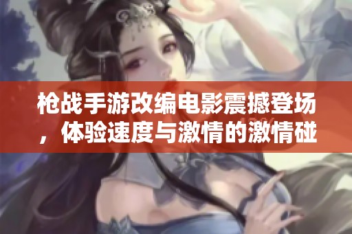 枪战手游改编电影震撼登场，体验速度与激情的激情碰撞！