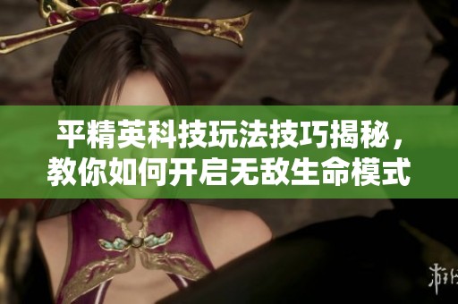 平精英科技玩法技巧揭秘，教你如何开启无敌生命模式