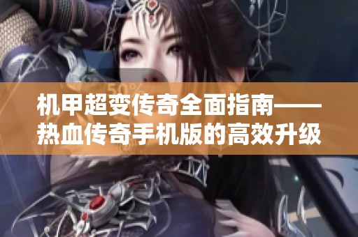 机甲超变传奇全面指南——热血传奇手机版的高效升级策略解析