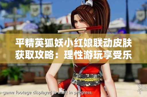 平精英狐妖小红娘联动皮肤获取攻略：理性游玩享受乐趣