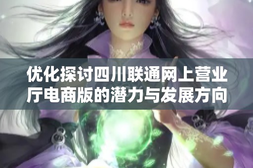 优化探讨四川联通网上营业厅电商版的潜力与发展方向