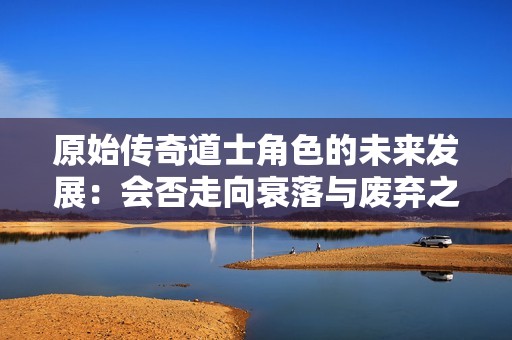 原始传奇道士角色的未来发展：会否走向衰落与废弃之路
