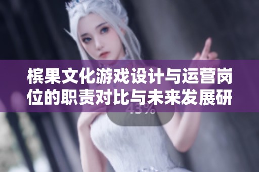 槟果文化游戏设计与运营岗位的职责对比与未来发展研究