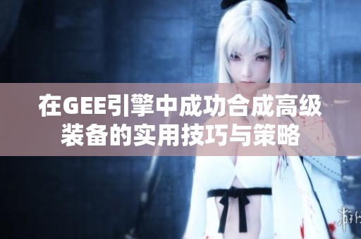 在GEE引擎中成功合成高级装备的实用技巧与策略