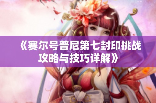 《赛尔号普尼第七封印挑战攻略与技巧详解》