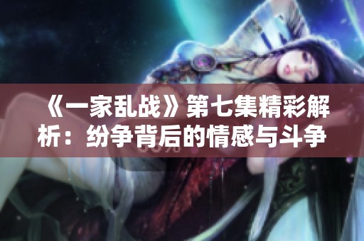 《一家乱战》第七集精彩解析：纷争背后的情感与斗争交织