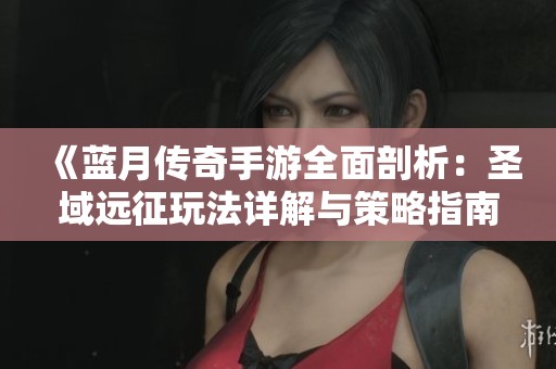 《蓝月传奇手游全面剖析：圣域远征玩法详解与策略指南》