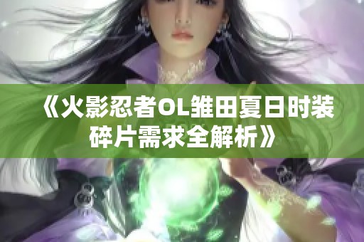 《火影忍者OL雏田夏日时装碎片需求全解析》
