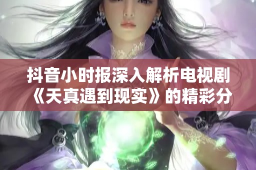 抖音小时报深入解析电视剧《天真遇到现实》的精彩分集剧情