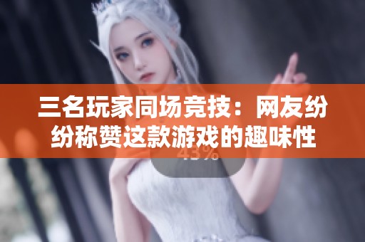 三名玩家同场竞技：网友纷纷称赞这款游戏的趣味性