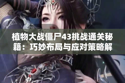 植物大战僵尸43挑战通关秘籍：巧妙布局与应对策略解析