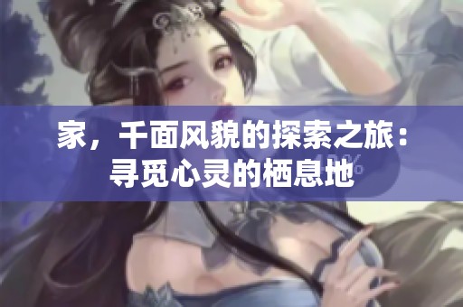 家，千面风貌的探索之旅：寻觅心灵的栖息地