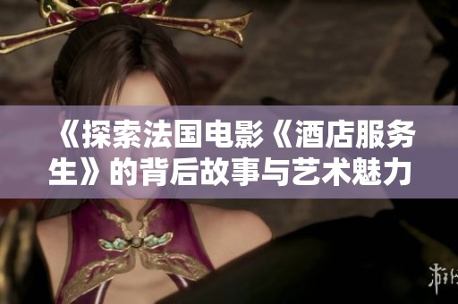 《探索法国电影《酒店服务生》的背后故事与艺术魅力》