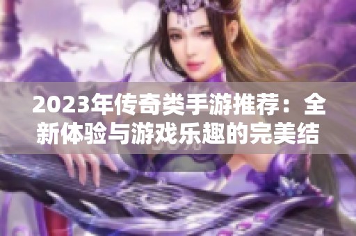 2023年传奇类手游推荐：全新体验与游戏乐趣的完美结合
