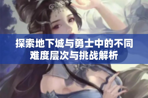 探索地下城与勇士中的不同难度层次与挑战解析