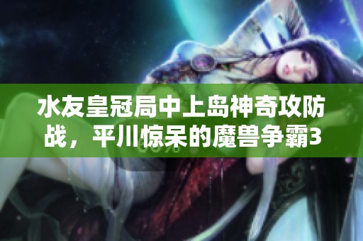 水友皇冠局中上岛神奇攻防战，平川惊呆的魔兽争霸3之旅