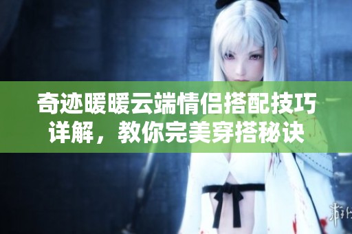 奇迹暖暖云端情侣搭配技巧详解，教你完美穿搭秘诀