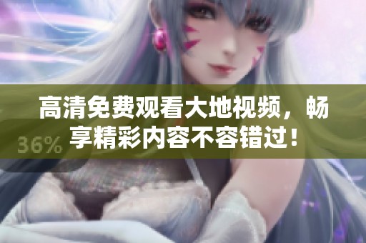 高清免费观看大地视频，畅享精彩内容不容错过！
