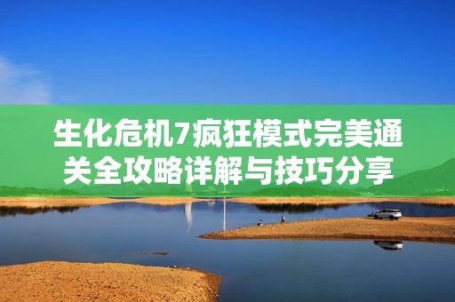 生化危机7疯狂模式完美通关全攻略详解与技巧分享
