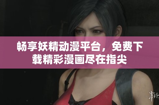 畅享妖精动漫平台，免费下载精彩漫画尽在指尖