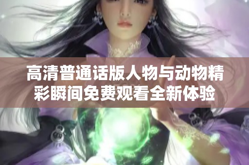 高清普通话版人物与动物精彩瞬间免费观看全新体验