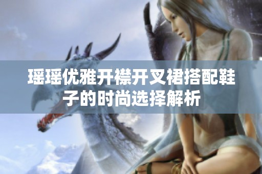 瑶瑶优雅开襟开叉裙搭配鞋子的时尚选择解析