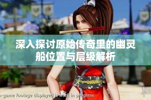 深入探讨原始传奇里的幽灵船位置与层级解析