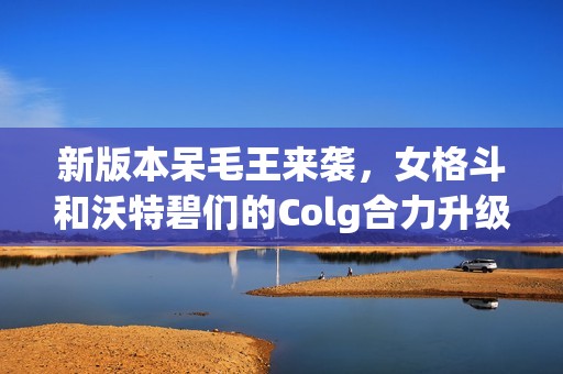 新版本呆毛王来袭，女格斗和沃特碧们的Colg合力升级DNF体验