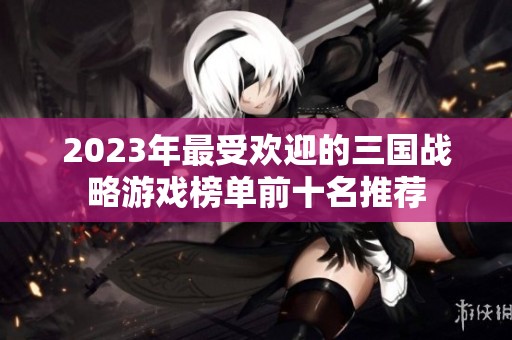 2023年最受欢迎的三国战略游戏榜单前十名推荐