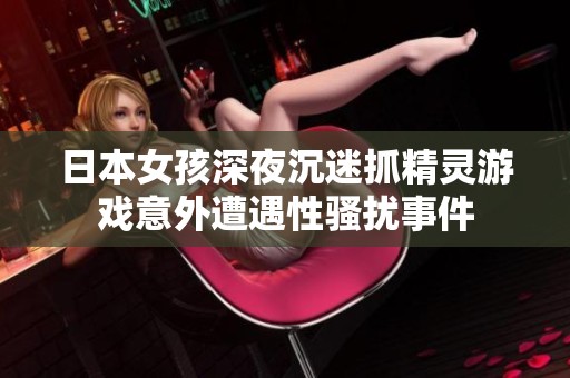 日本女孩深夜沉迷抓精灵游戏意外遭遇性骚扰事件