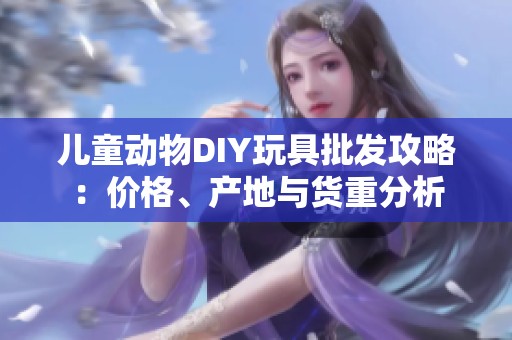儿童动物DIY玩具批发攻略：价格、产地与货重分析