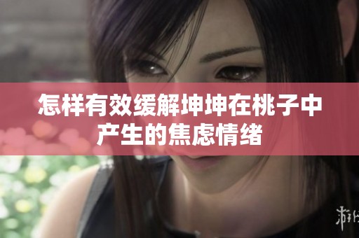 怎样有效缓解坤坤在桃子中产生的焦虑情绪