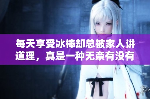 每天享受冰棒却总被家人讲道理，真是一种无奈有没有
