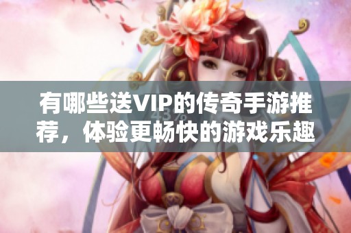 有哪些送VIP的传奇手游推荐，体验更畅快的游戏乐趣