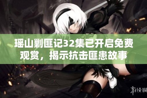 瑶山剿匪记32集已开启免费观赏，揭示抗击匪患故事