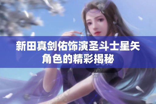 新田真剑佑饰演圣斗士星矢角色的精彩揭秘