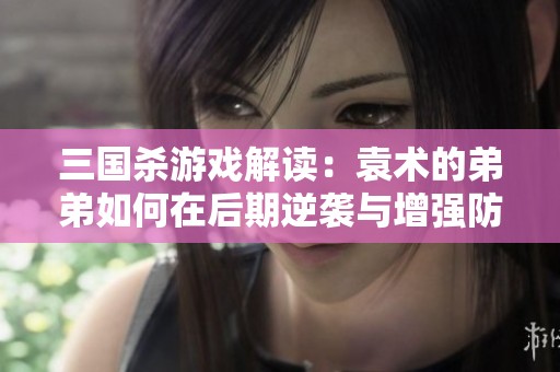 三国杀游戏解读：袁术的弟弟如何在后期逆袭与增强防御能力