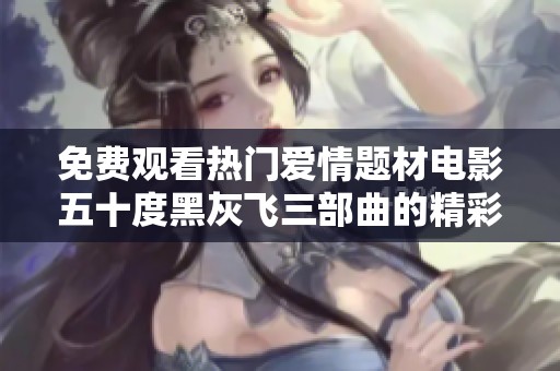 免费观看热门爱情题材电影五十度黑灰飞三部曲的精彩内容